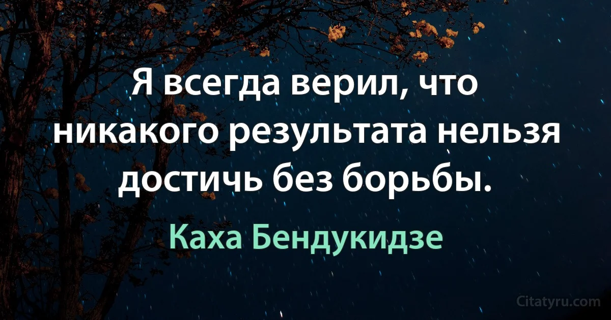 Я всегда верил, что никакого результата нельзя достичь без борьбы. (Каха Бендукидзе)