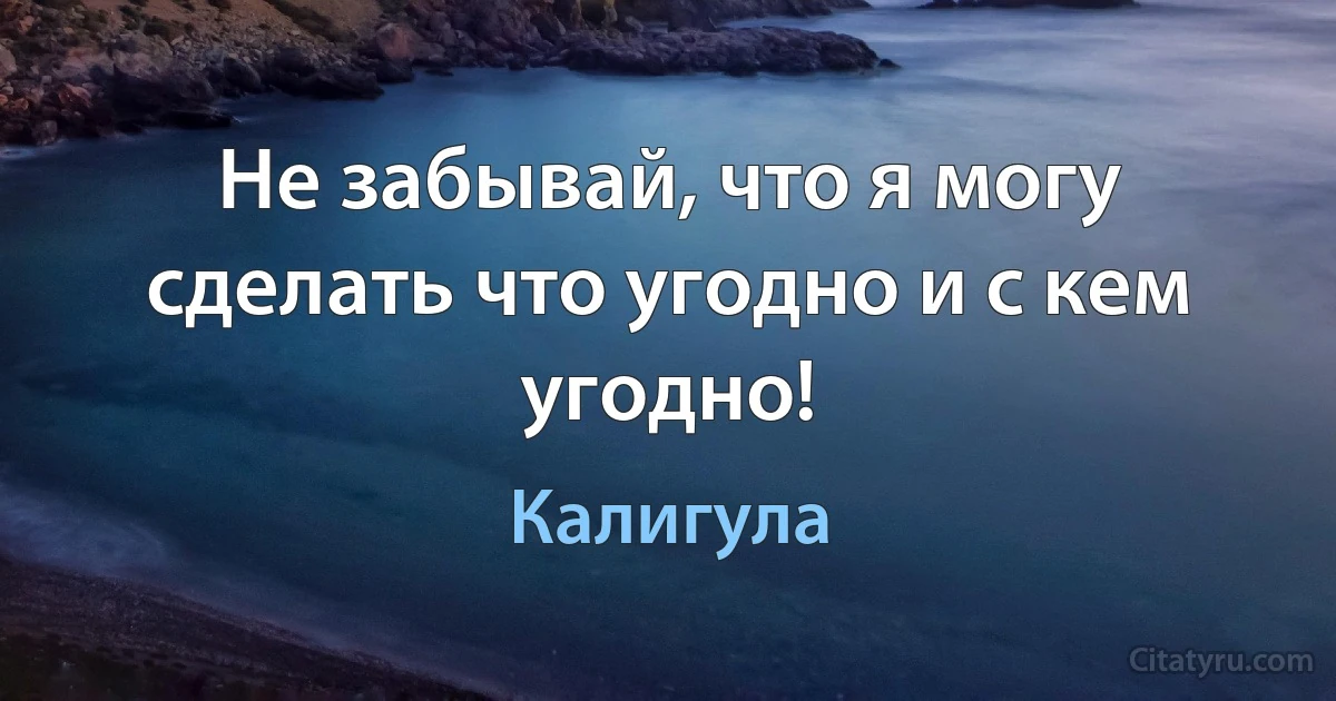 Не забывай, что я могу сделать что угодно и с кем угодно! (Калигула)