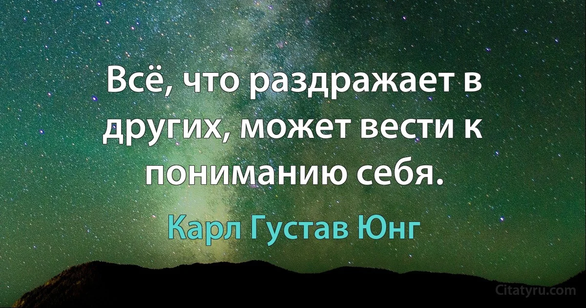 Всё, что раздражает в других, может вести к пониманию себя. (Карл Густав Юнг)