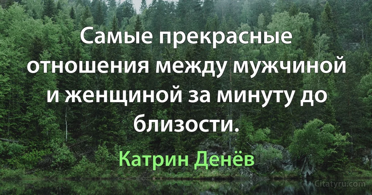 Самые прекрасные отношения между мужчиной и женщиной за минуту до близости. (Катрин Денёв)