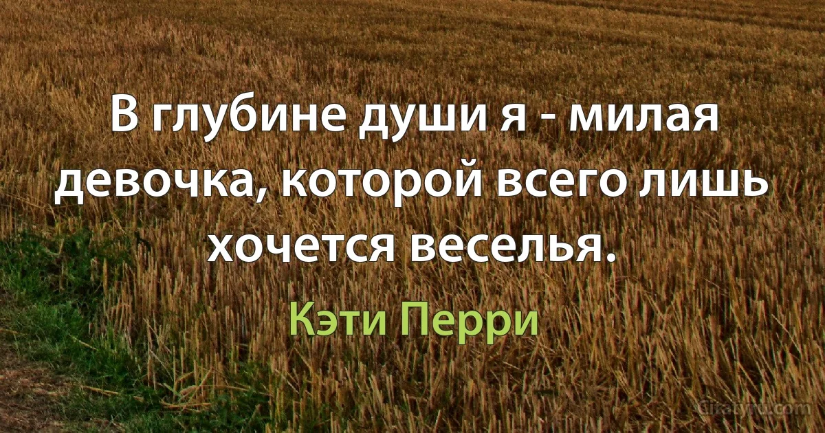 В глубине души я - милая девочка, которой всего лишь хочется веселья. (Кэти Перри)