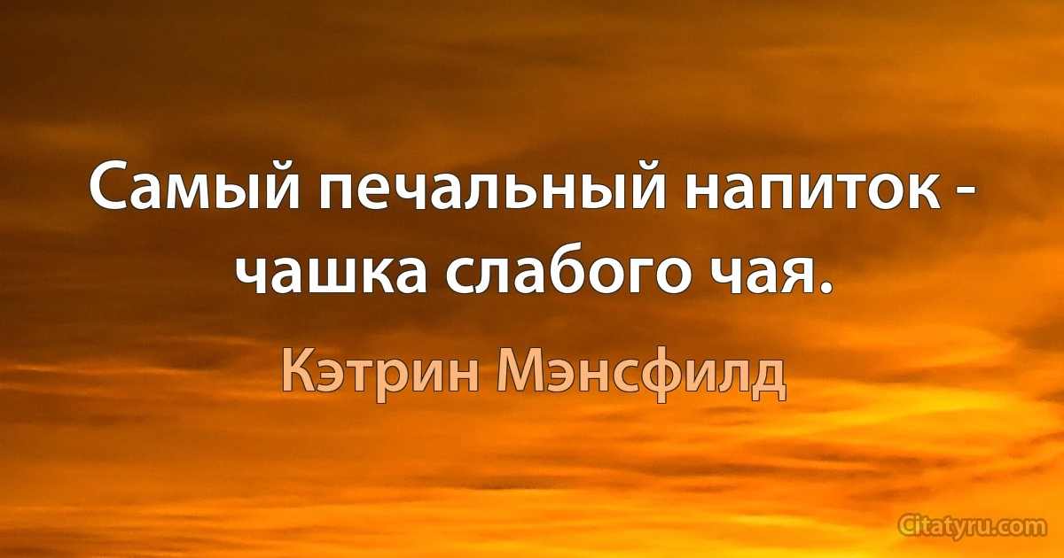 Самый печальный напиток - чашка слабого чая. (Кэтрин Мэнсфилд)