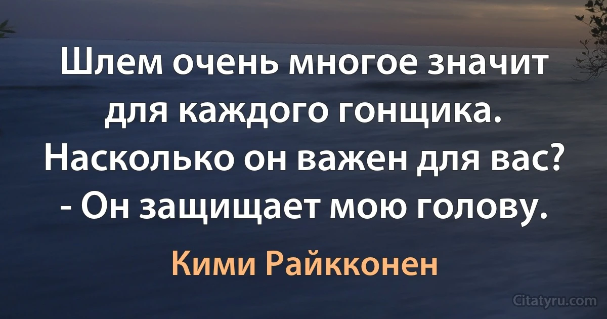 Шлем очень многое значит для каждого гонщика. Насколько он важен для вас? - Он защищает мою голову. (Кими Райкконен)