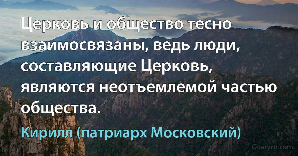 Церковь и общество тесно взаимосвязаны, ведь люди, составляющие Церковь, являются неотъемлемой частью общества. (Кирилл (патриарх Московский))