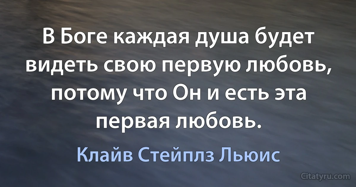 В Боге каждая душа будет видеть свою первую любовь, потому что Он и есть эта первая любовь. (Клайв Стейплз Льюис)