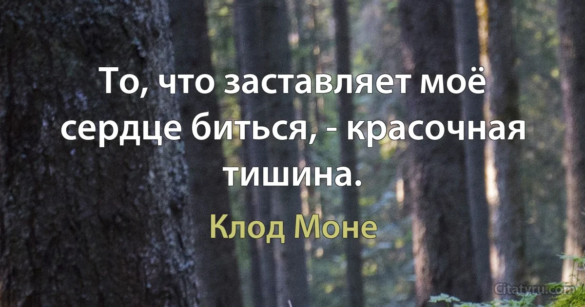 То, что заставляет моё сердце биться, - красочная тишина. (Клод Моне)