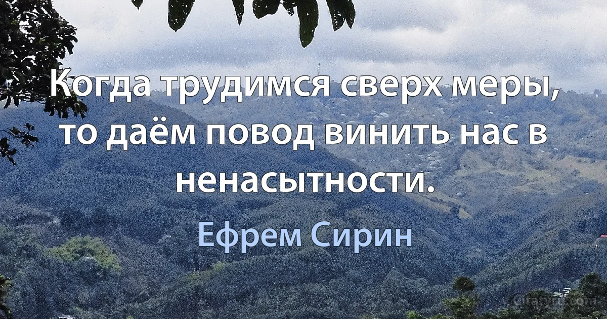 Когда трудимся сверх меры, то даём повод винить нас в ненасытности. (Ефрем Сирин)