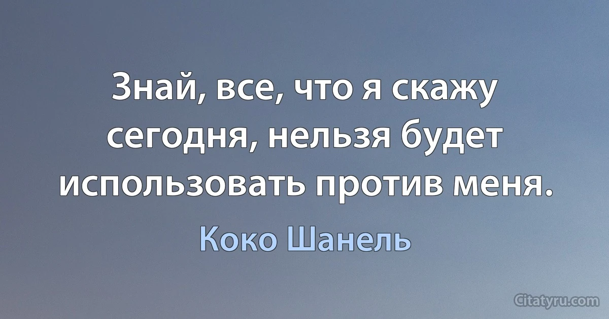 Знай, все, что я скажу сегодня, нельзя будет использовать против меня. (Коко Шанель)