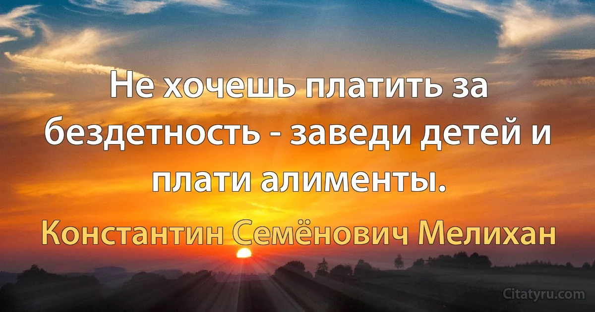 Не хочешь платить за бездетность - заведи детей и плати алименты. (Константин Семёнович Мелихан)