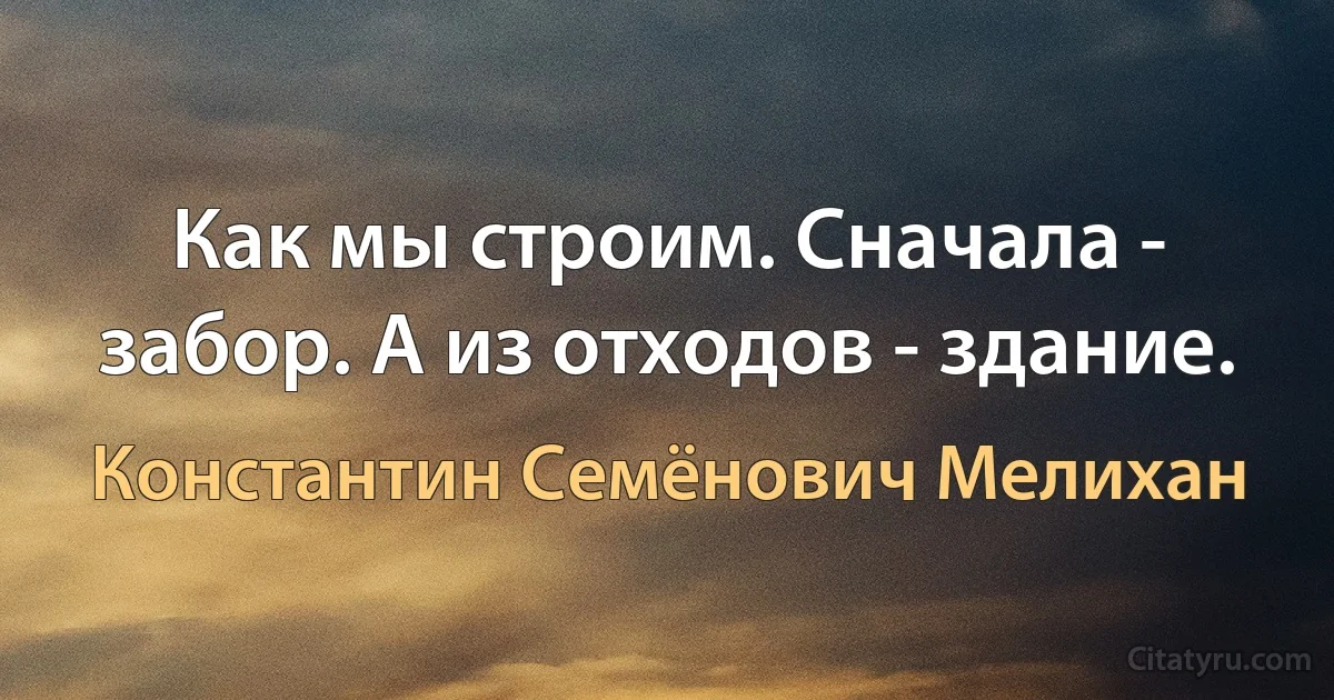 Как мы строим. Сначала - забор. А из отходов - здание. (Константин Семёнович Мелихан)