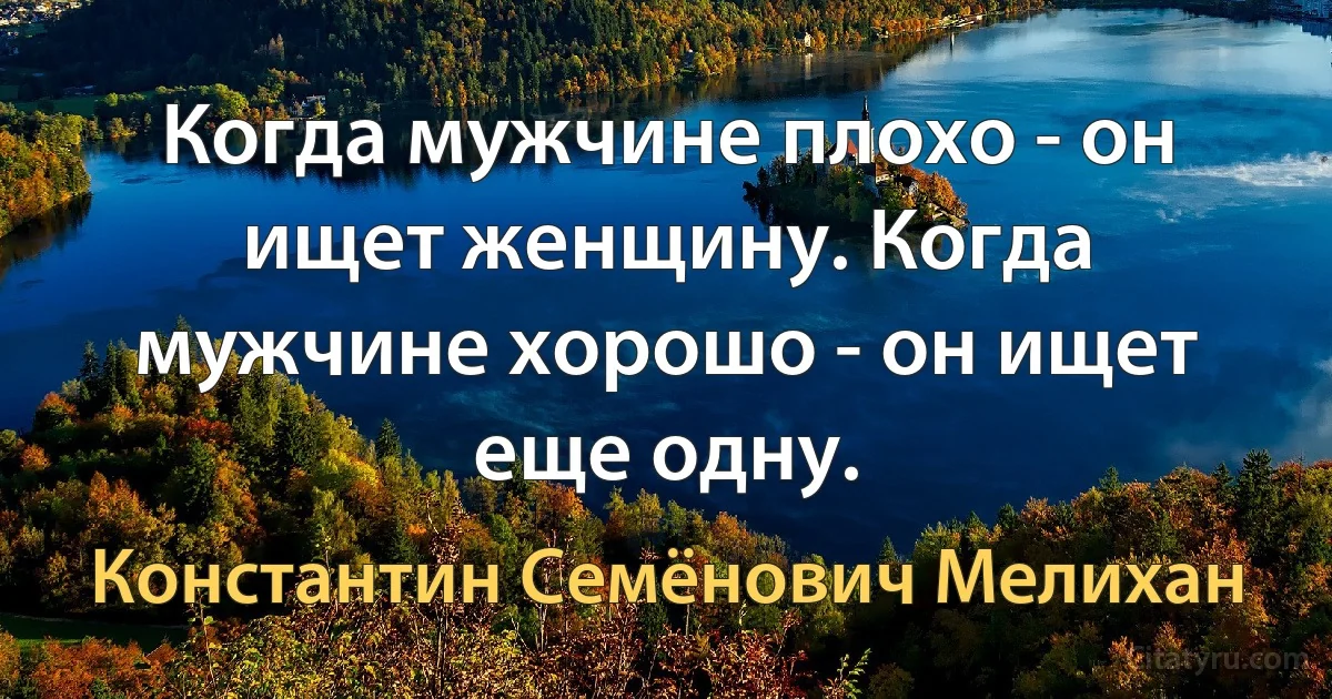 Когда мужчине плохо - он ищет женщину. Когда мужчине хорошо - он ищет еще одну. (Константин Семёнович Мелихан)