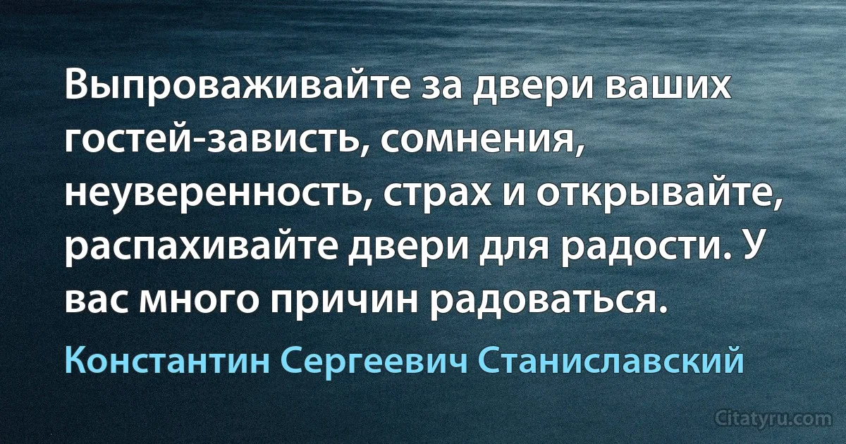 Выпроваживайте за двери ваших гостей-зависть, сомнения, неуверенность, страх и открывайте, распахивайте двери для радости. У вас много причин радоваться. (Константин Сергеевич Станиславский)