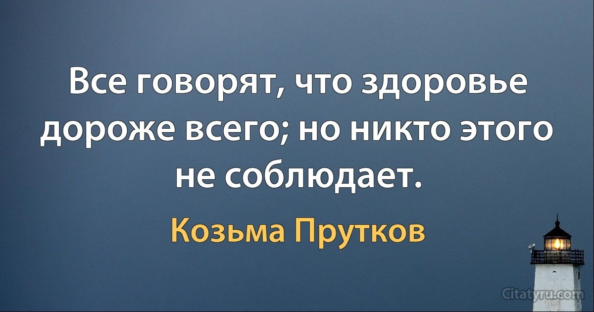 Все говорят, что здоровье дороже всего; но никто этого не соблюдает. (Козьма Прутков)