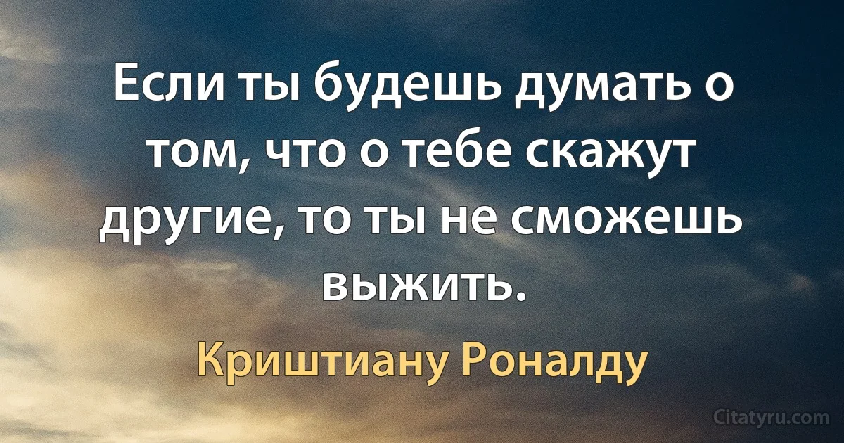 Если ты будешь думать о том, что о тебе скажут другие, то ты не сможешь выжить. (Криштиану Роналду)