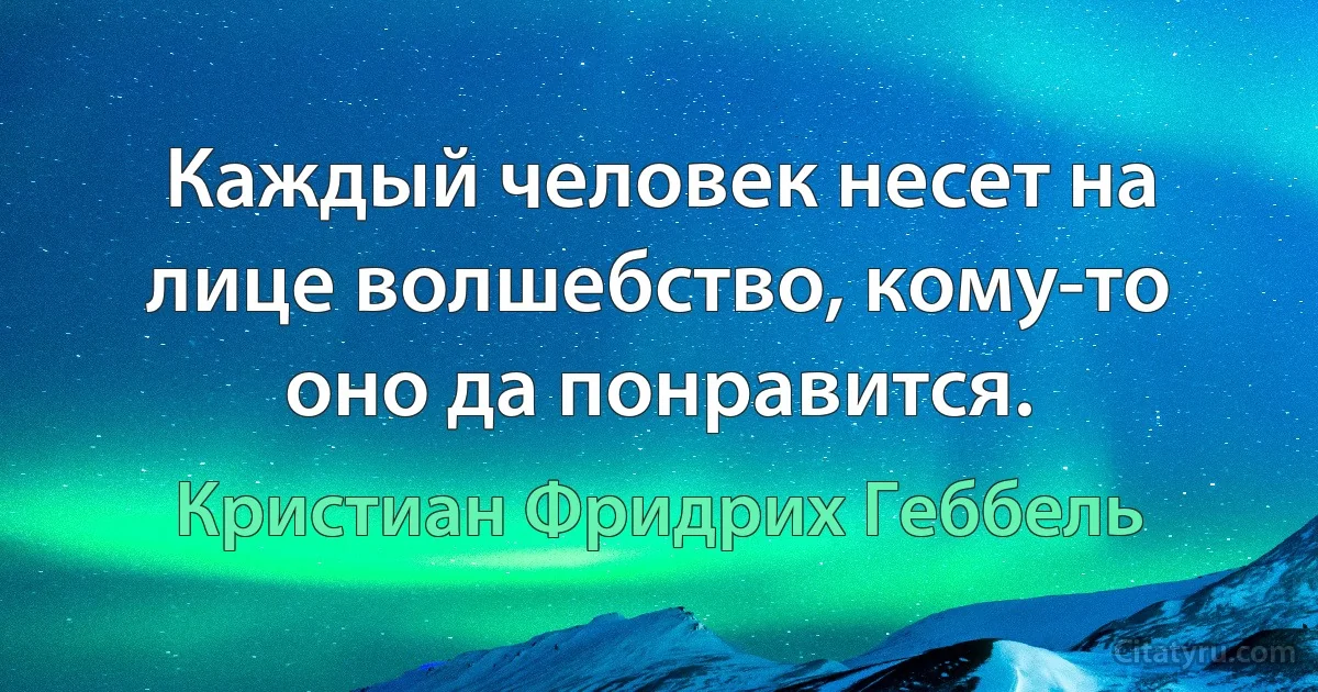 Каждый человек несет на лице волшебство, кому-то оно да понравится. (Кристиан Фридрих Геббель)