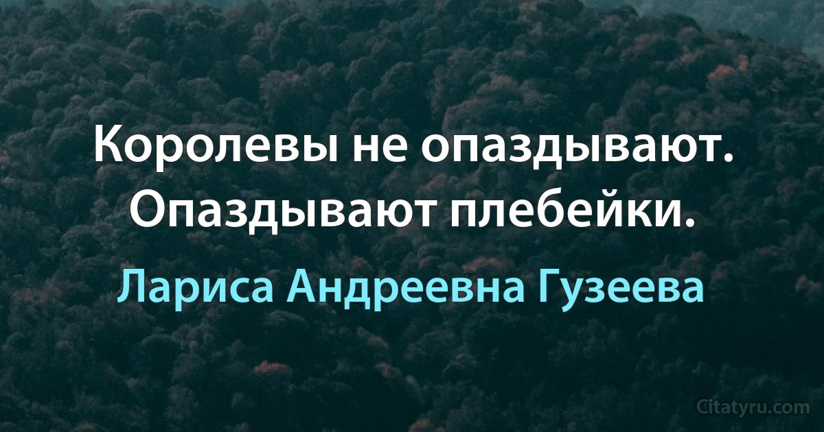 Королевы не опаздывают. Опаздывают плебейки. (Лариса Андреевна Гузеева)