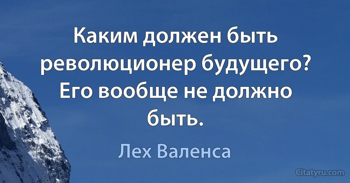 Каким должен быть революционер будущего? Его вообще не должно быть. (Лех Валенса)