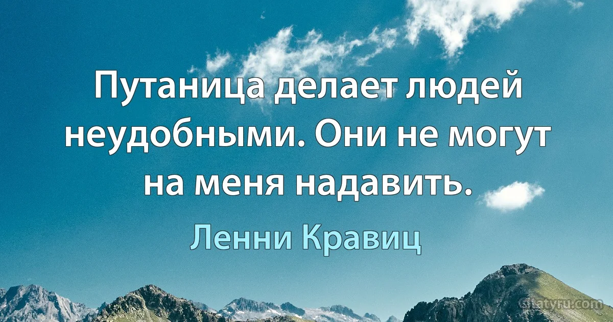 Путаница делает людей неудобными. Они не могут на меня надавить. (Ленни Кравиц)