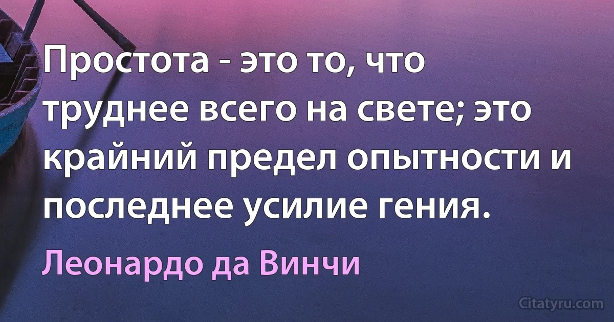 Простота - это то, что труднее всего на свете; это крайний предел опытности и последнее усилие гения. (Леонардо да Винчи)