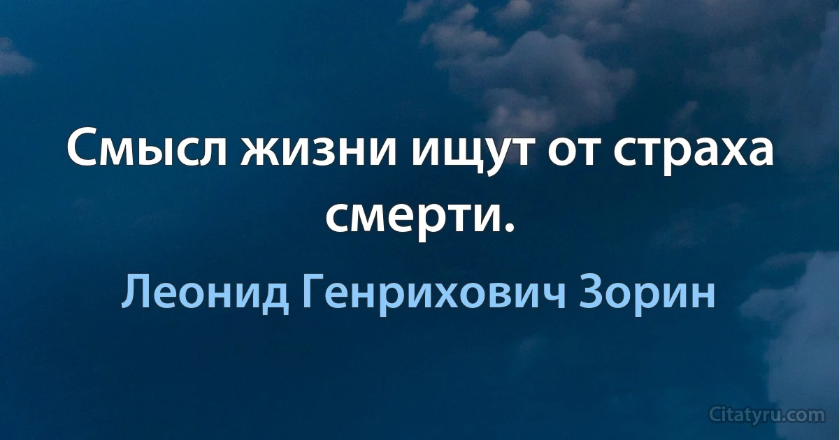 Смысл жизни ищут от страха смерти. (Леонид Генрихович Зорин)