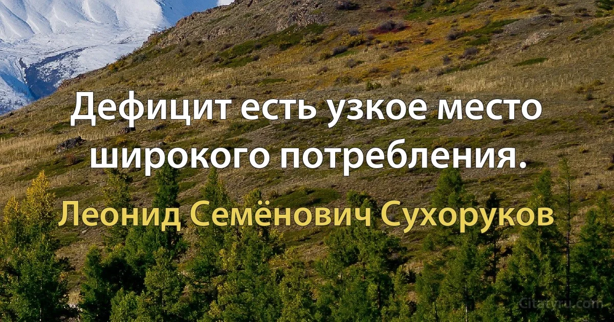 Дефицит есть узкое место широкого потребления. (Леонид Семёнович Сухоруков)