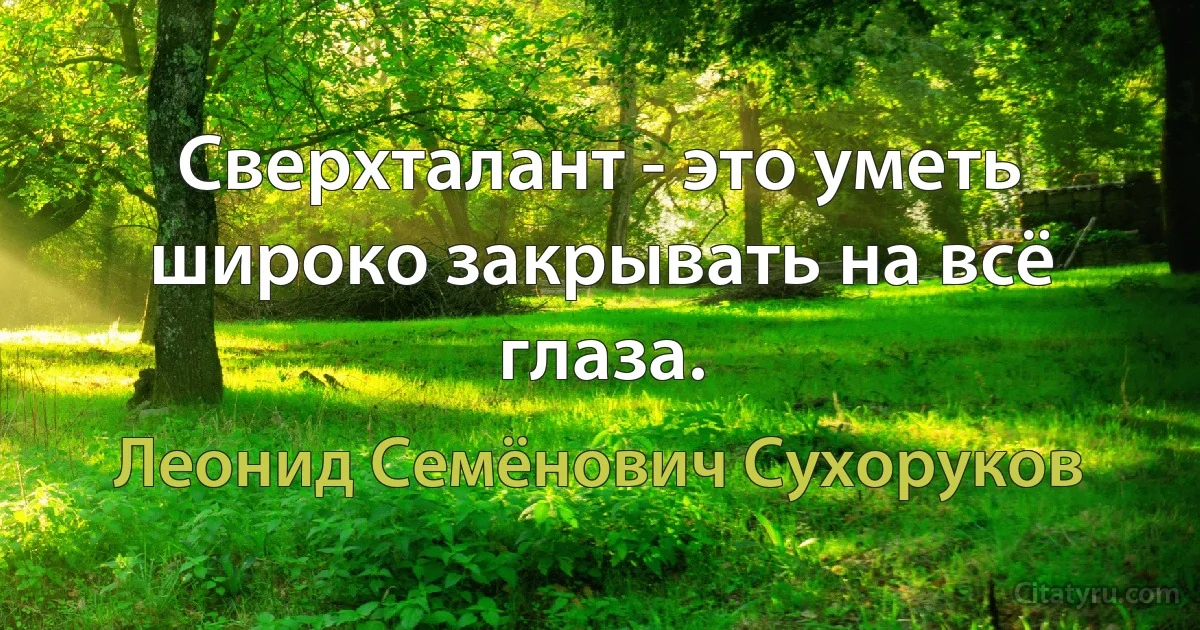 Сверхталант - это уметь широко закрывать на всё глаза. (Леонид Семёнович Сухоруков)