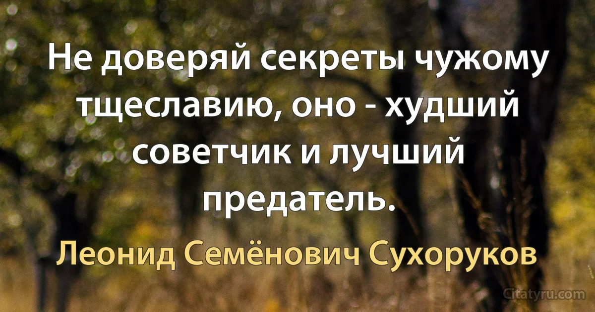 Не доверяй секреты чужому тщеславию, оно - худший советчик и лучший предатель. (Леонид Семёнович Сухоруков)