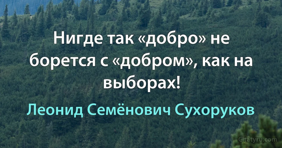 Нигде так «добро» не борется с «добром», как на выборах! (Леонид Семёнович Сухоруков)