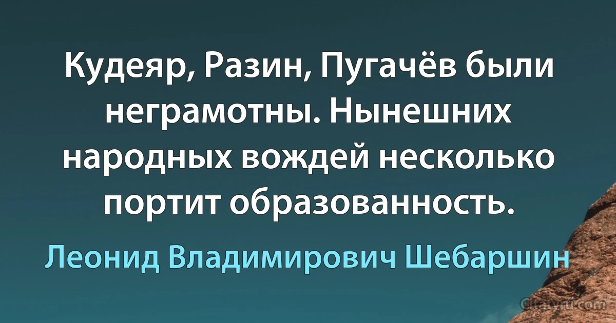 Кудеяр, Разин, Пугачёв были неграмотны. Нынешних народных вождей несколько портит образованность. (Леонид Владимирович Шебаршин)