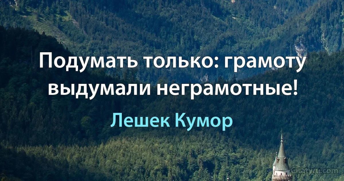 Подумать только: грамоту выдумали неграмотные! (Лешек Кумор)