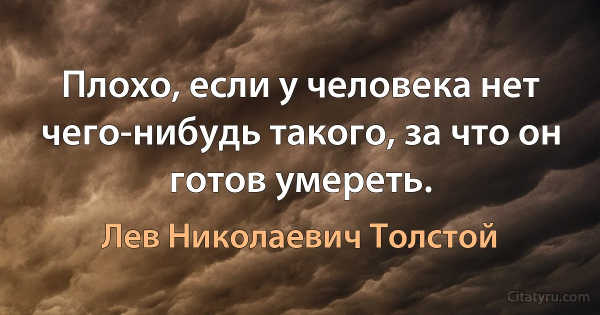 Плохо, если у человека нет чего-нибудь такого, за что он готов умереть. (Лев Николаевич Толстой)