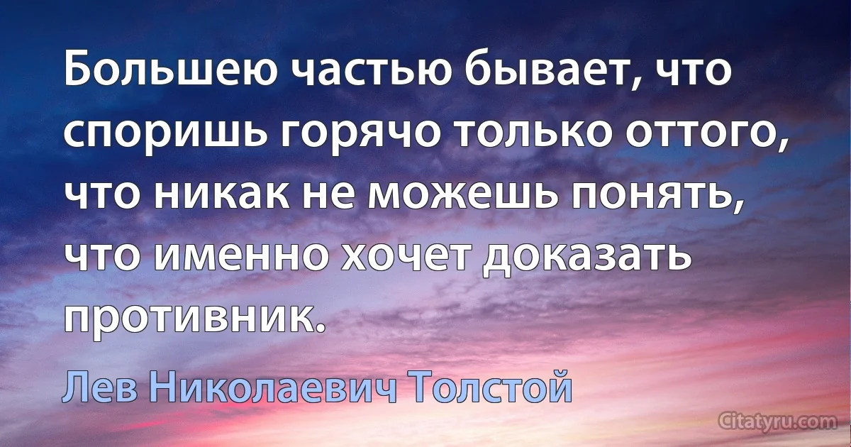 Большею частью бывает, что споришь горячо только оттого, что никак не можешь понять, что именно хочет доказать противник. (Лев Николаевич Толстой)