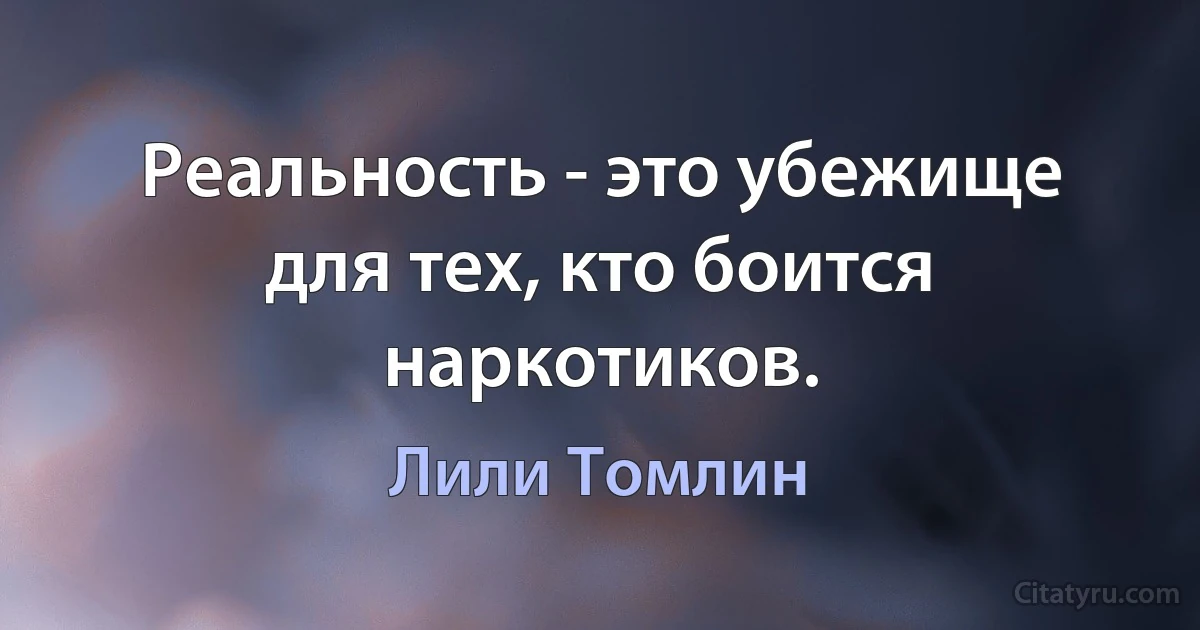 Реальность - это убежище для тех, кто боится наркотиков. (Лили Томлин)