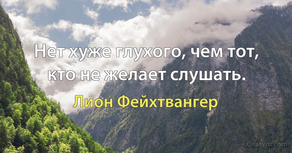 Нет хуже глухого, чем тот, кто не желает слушать. (Лион Фейхтвангер)