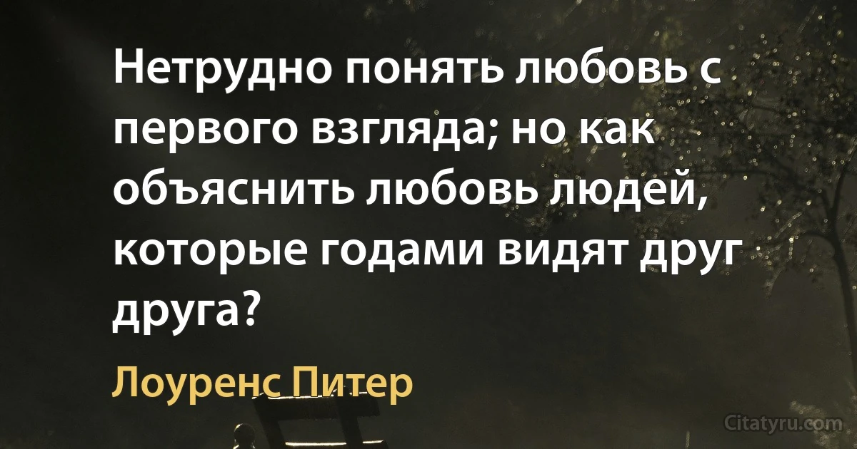 Нетрудно понять любовь с первого взгляда; но как объяснить любовь людей, которые годами видят друг друга? (Лоуренс Питер)