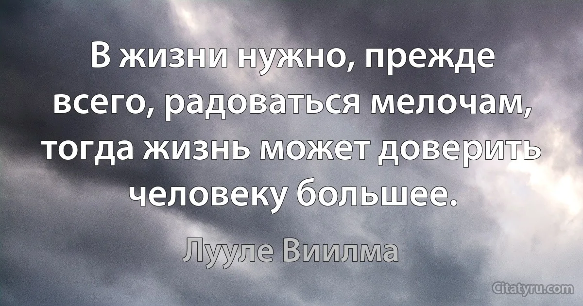 В жизни нужно, прежде всего, радоваться мелочам, тогда жизнь может доверить человеку большее. (Лууле Виилма)