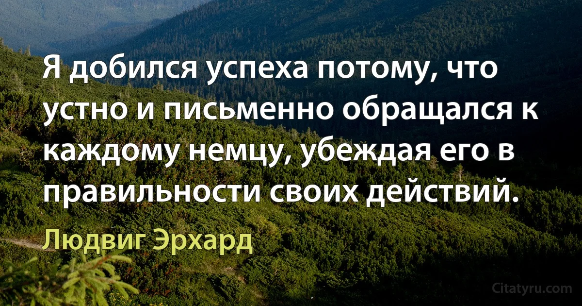 Я добился успеха потому, что устно и письменно обращался к каждому немцу, убеждая его в правильности своих действий. (Людвиг Эрхард)