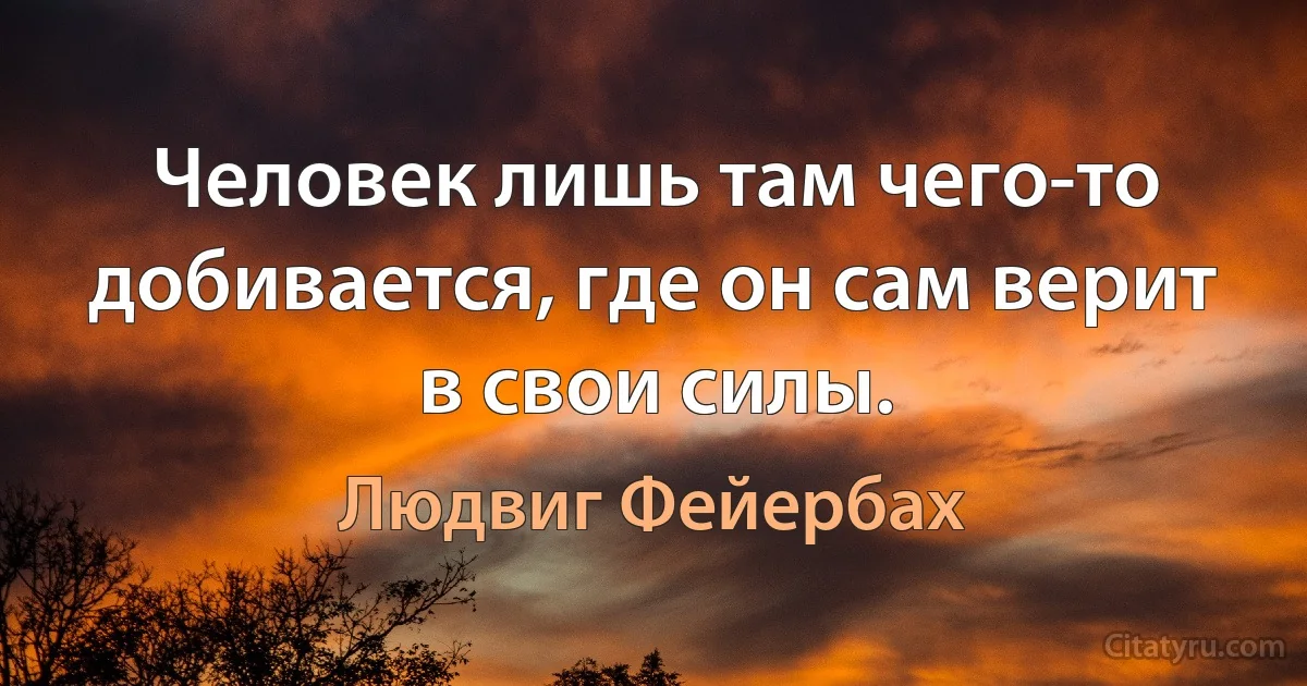 Человек лишь там чего-то добивается, где он сам верит в свои силы. (Людвиг Фейербах)