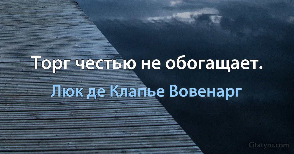 Торг честью не обогащает. (Люк де Клапье Вовенарг)