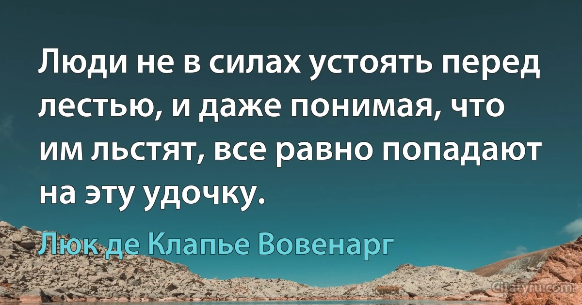 Люди не в силах устоять перед лестью, и даже понимая, что им льстят, все равно попадают на эту удочку. (Люк де Клапье Вовенарг)