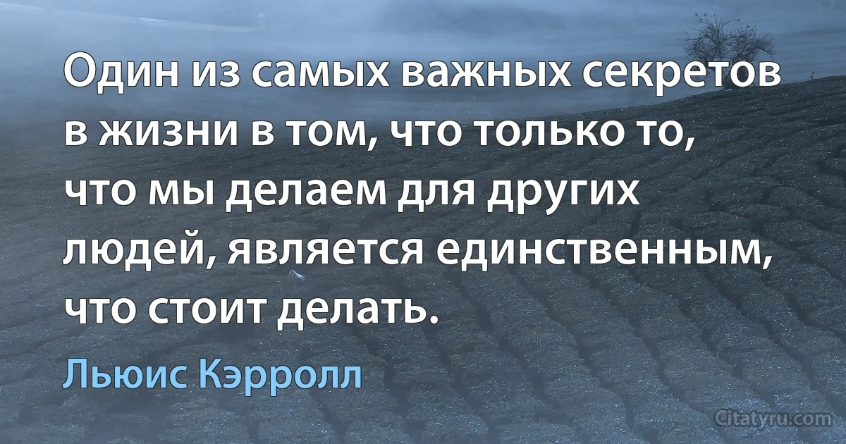 Один из самых важных секретов в жизни в том, что только то, что мы делаем для других людей, является единственным, что стоит делать. (Льюис Кэрролл)