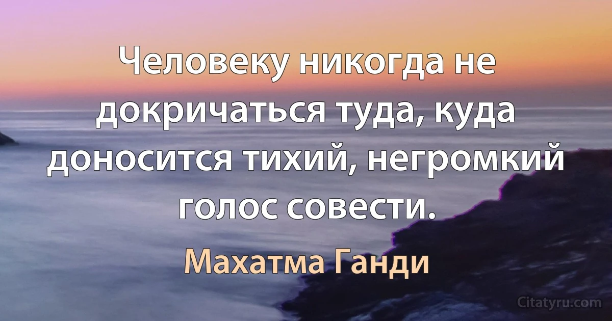 Человеку никогда не докричаться туда, куда доносится тихий, негромкий голос совести. (Махатма Ганди)