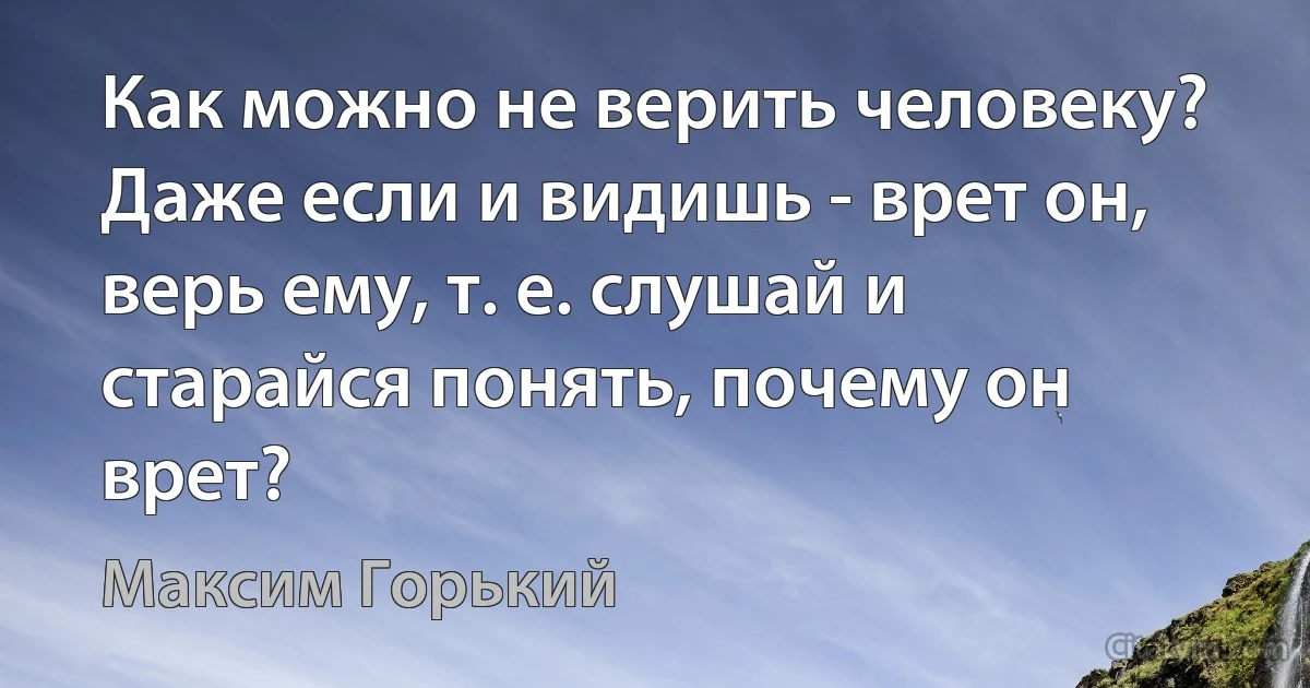 Как можно не верить человеку? Даже если и видишь - врет он, верь ему, т. е. слушай и старайся понять, почему он врет? (Максим Горький)