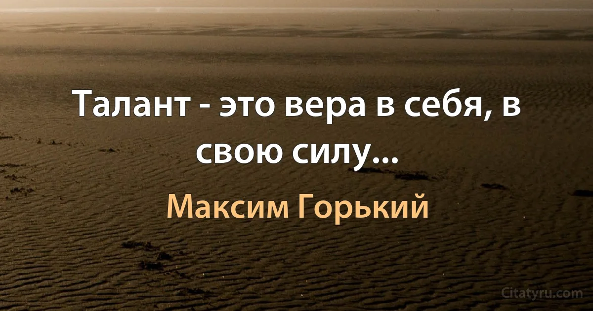 Талант - это вера в себя, в свою силу... (Максим Горький)