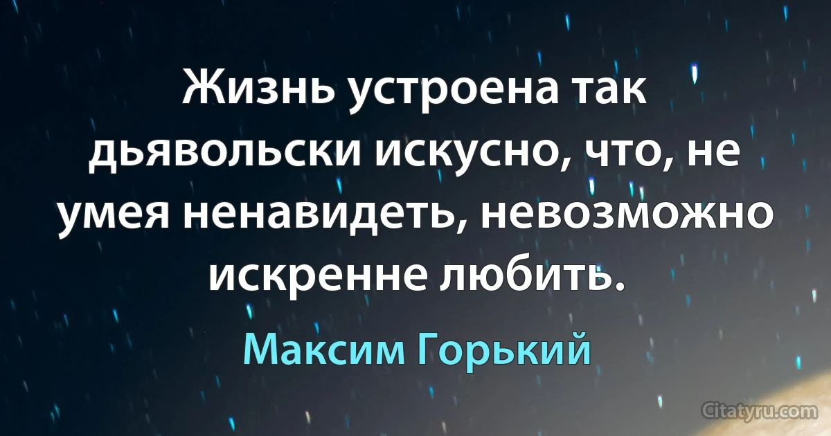 Жизнь устроена так дьявольски искусно, что, не умея ненавидеть, невозможно искренне любить. (Максим Горький)