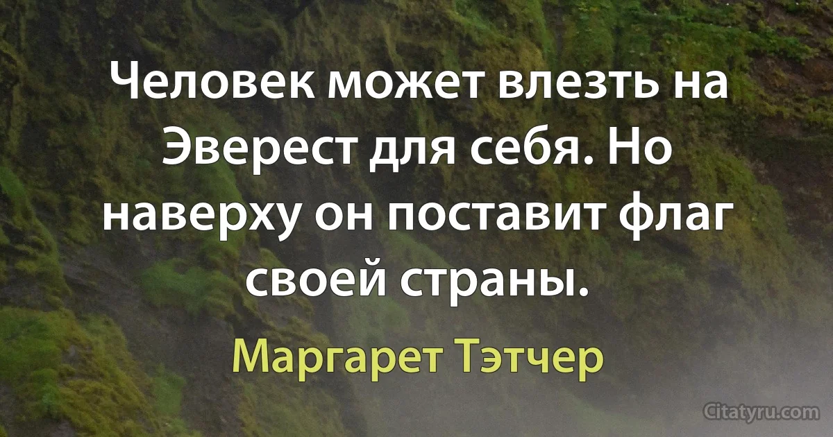 Человек может влезть на Эверест для себя. Но наверху он поставит флаг своей страны. (Маргарет Тэтчер)