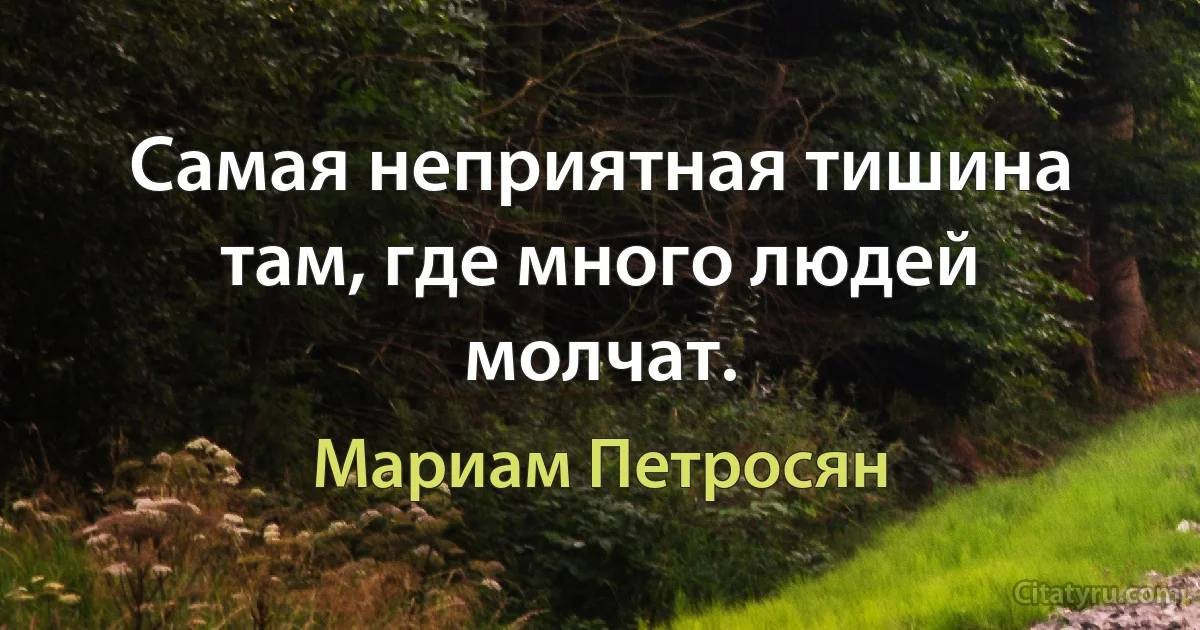 Самая неприятная тишина там, где много людей молчат. (Мариам Петросян)