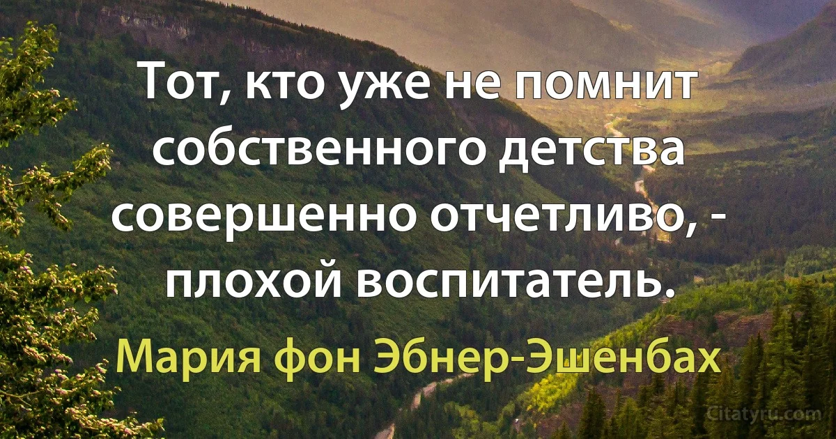 Тот, кто уже не помнит собственного детства совершенно отчетливо, - плохой воспитатель. (Мария фон Эбнер-Эшенбах)