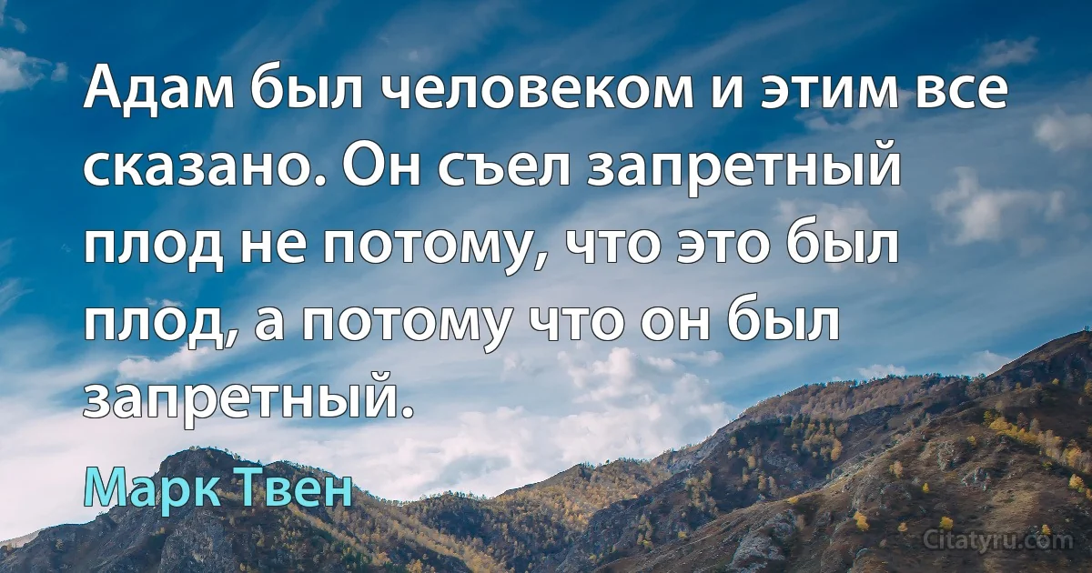 Адам был человеком и этим все сказано. Он съел запретный плод не потому, что это был плод, а потому что он был запретный. (Марк Твен)