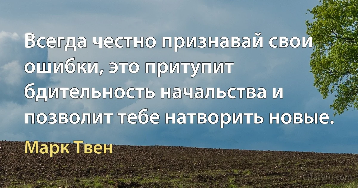 Всегда честно признавай свои ошибки, это притупит бдительность начальства и позволит тебе натворить новые. (Марк Твен)